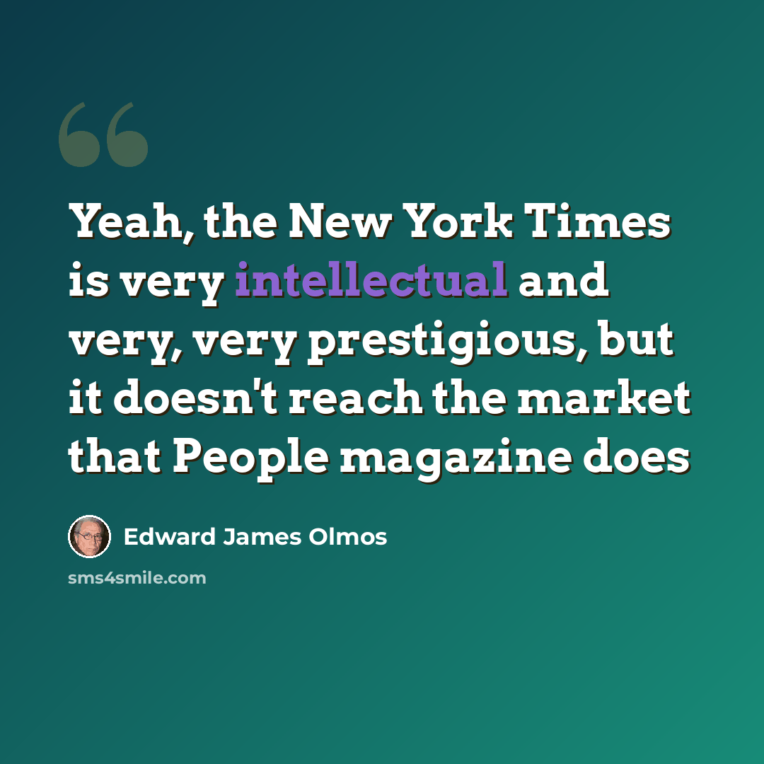 “Yeah, the New York Times is very intellectual and very, very prestigious, but it doesn't reach the market that People magazine does” quote by Edward James Olmos