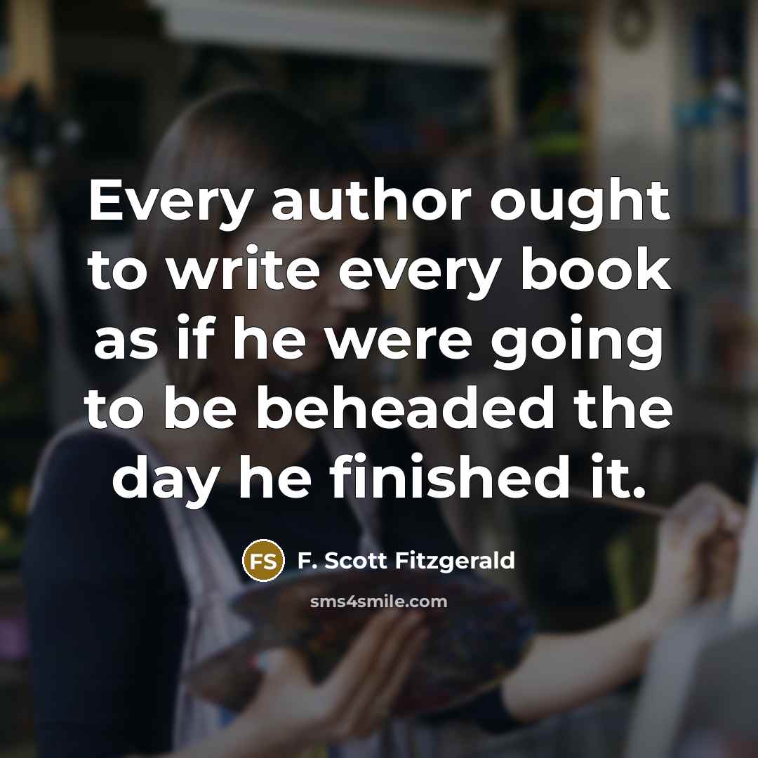 “Every author ought to write every book as if he were going to be beheaded the day he finished it.” quote by F. Scott Fitzgerald