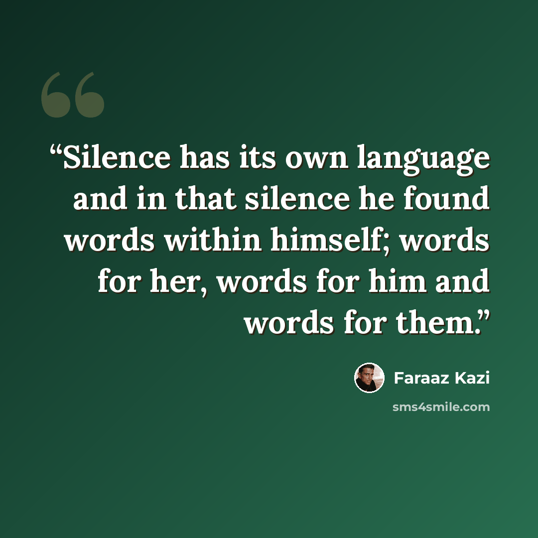 “Silence has its own language and in that silence he found words within himself; words for her, words for him and words for them.” quote by Faraaz Kazi