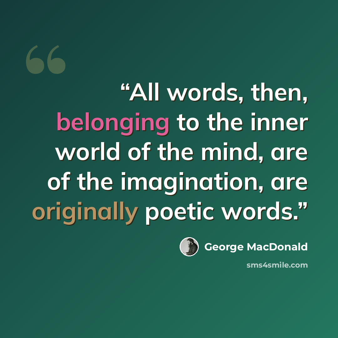 “All words, then, belonging to the inner world of the mind, are of the imagination, are originally poetic words.” quote by George MacDonald
