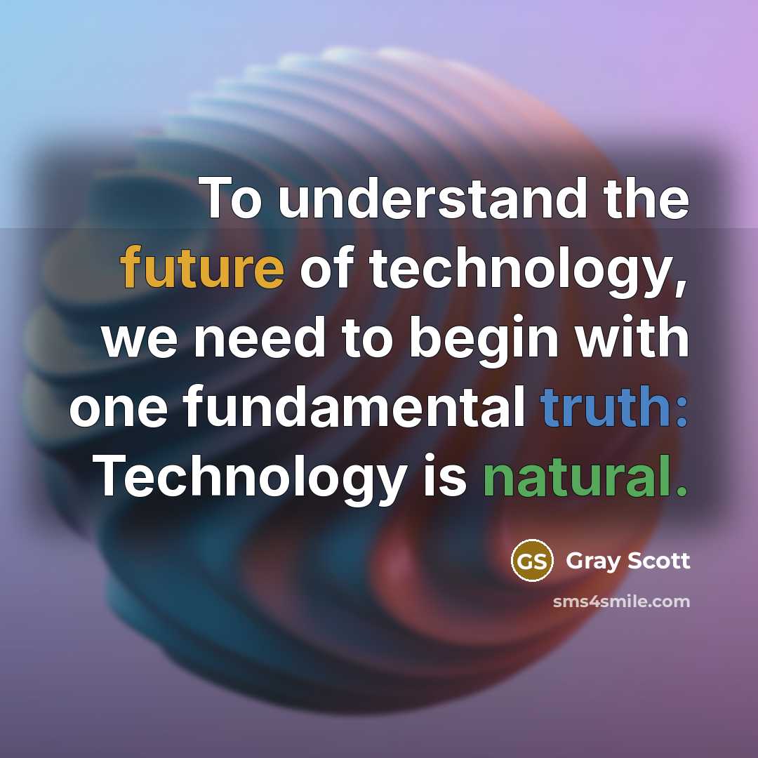“To understand the future of technology, we need to begin with one fundamental truth: Technology is natural.” quote by Gray Scott