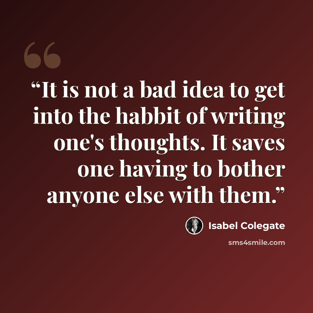 “It is not a bad idea to get into the habbit of writing one's thoughts. It saves one having to bother anyone else with them.” quote by Isabel Colegate