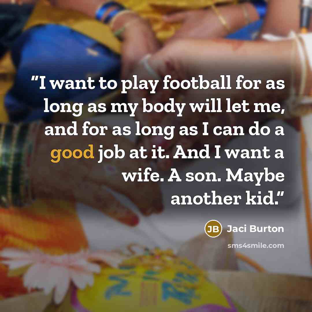 “I want to play football for as long as my body will let me, and for as long as I can do a good job at it. And I want a wife. A son. Maybe another kid.” quote by Jaci Burton