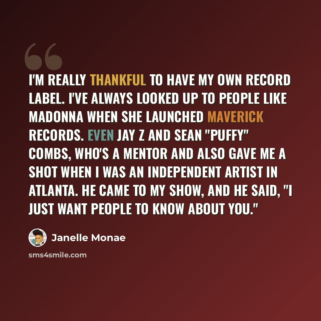“I'm really thankful to have my own record label. I've always looked up to people like Madonna when she launched Maverick Records. Even Jay Z and Sean "Puffy" Combs, who's a mentor and also gave me a shot when I was an independent artist in Atlanta. He came to my show, and he said, "I just want…” quote by Janelle Monae