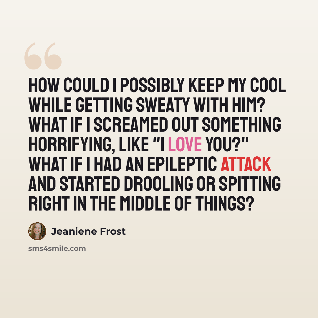 “How could I possibly keep my cool while getting sweaty with him? What if I screamed out something horrifying, like "I love you?" What if I had an epileptic attack and started drooling or spitting right in the middle of things?” quote by Jeaniene Frost