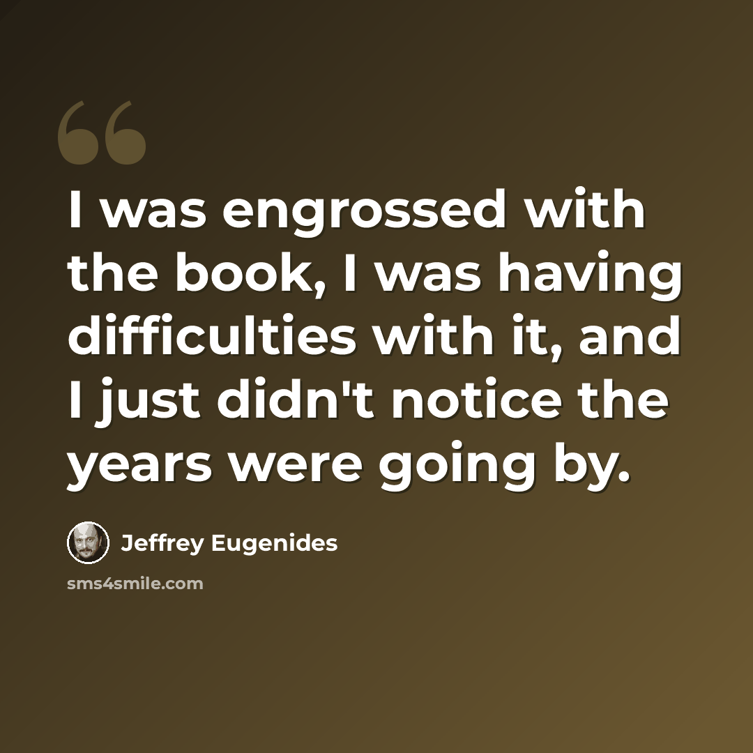 “I was engrossed with the book, I was having difficulties with it, and I just didn't notice the years were going by.” quote by Jeffrey Eugenides