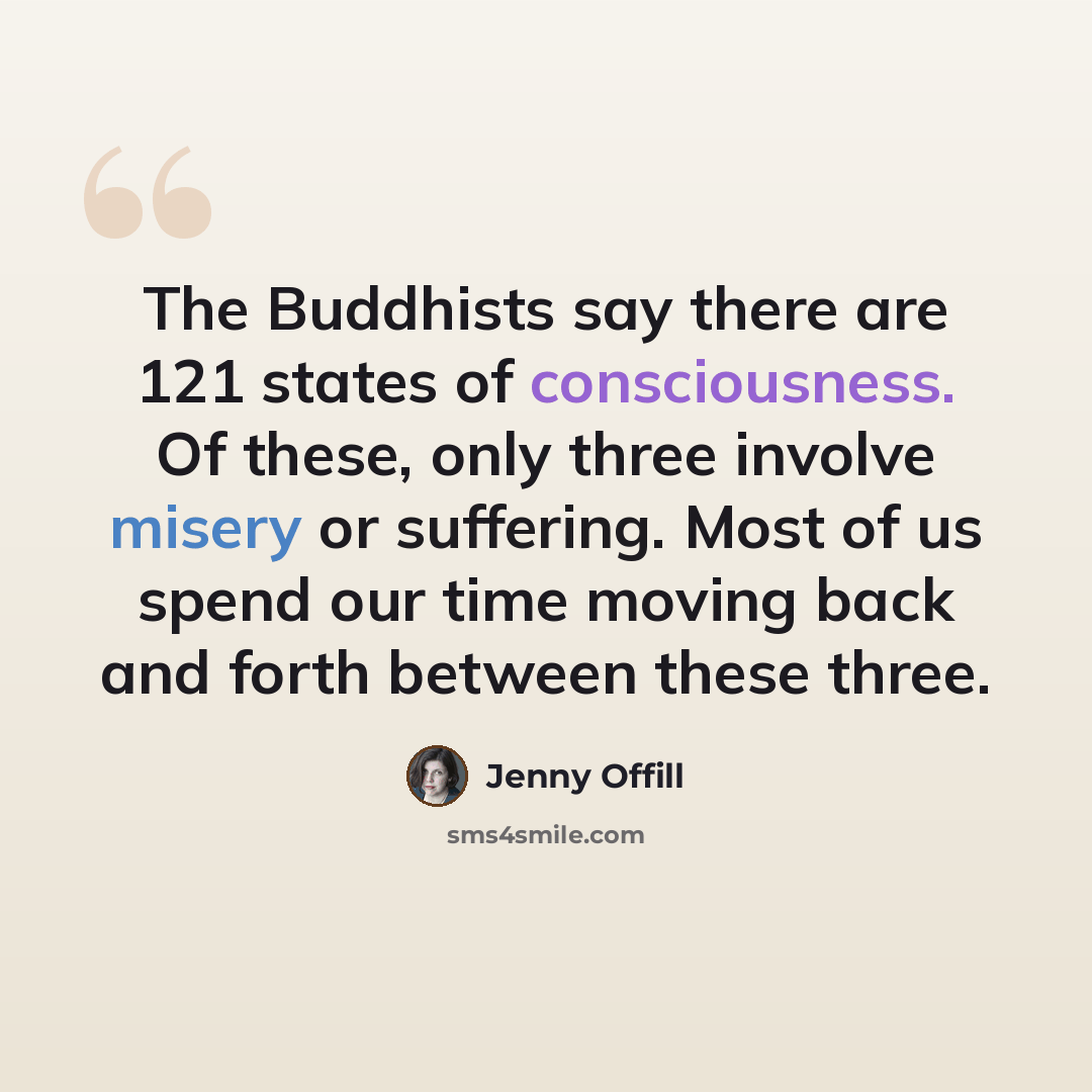 “The Buddhists say there are 121 states of consciousness. Of these, only three involve misery or suffering. Most of us spend our time moving back and forth between these three.” quote by Jenny Offill