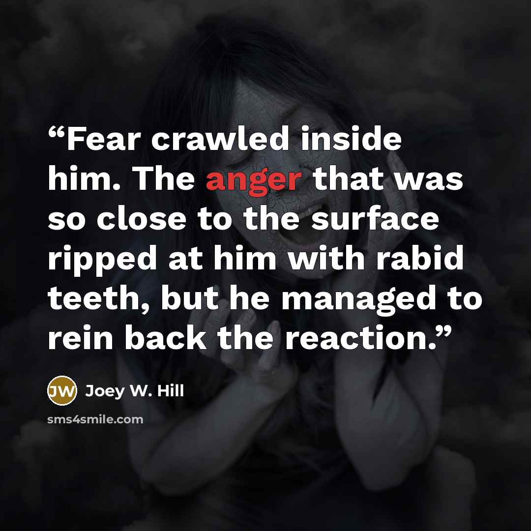 “Fear crawled inside him. The anger that was so close to the surface ripped at him with rabid teeth, but he managed to rein back the reaction.” quote by Joey W. Hill