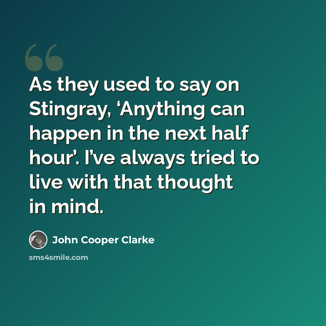 “As they used to say on Stingray, ‘Anything can happen in the next half hour’. I’ve always tried to live with that thought in mind.” quote by John Cooper Clarke