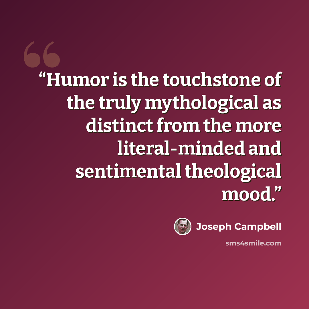 “Humor is the touchstone of the truly mythological as distinct from the more literal-minded and sentimental theological mood.” quote by Joseph Campbell