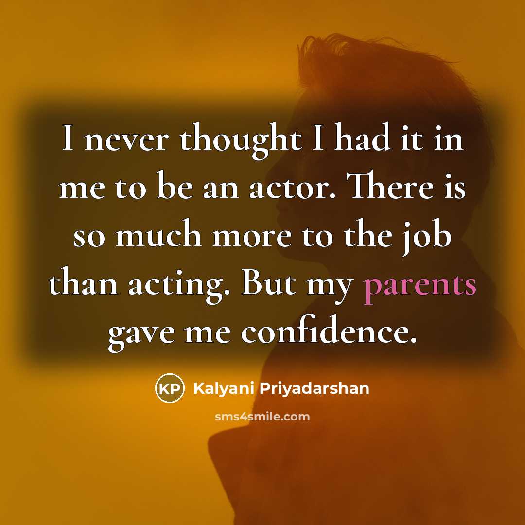 “I never thought I had it in me to be an actor. There is so much more to the job than acting. But my parents gave me confidence.” quote by Kalyani Priyadarshan