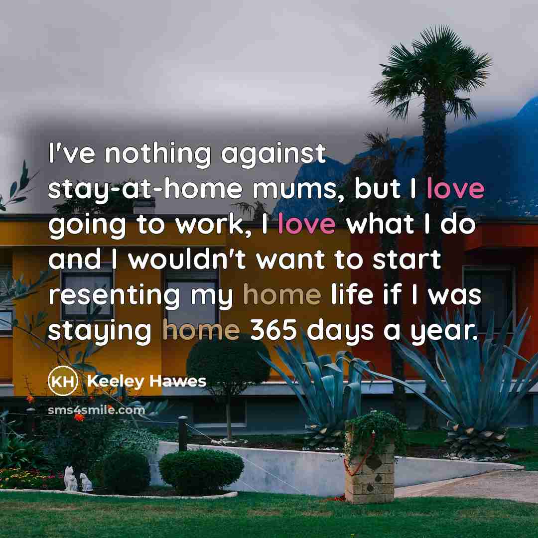 “I've nothing against stay-at-home mums, but I love going to work, I love what I do and I wouldn't want to start resenting my home life if I was staying home 365 days a year.” quote by Keeley Hawes