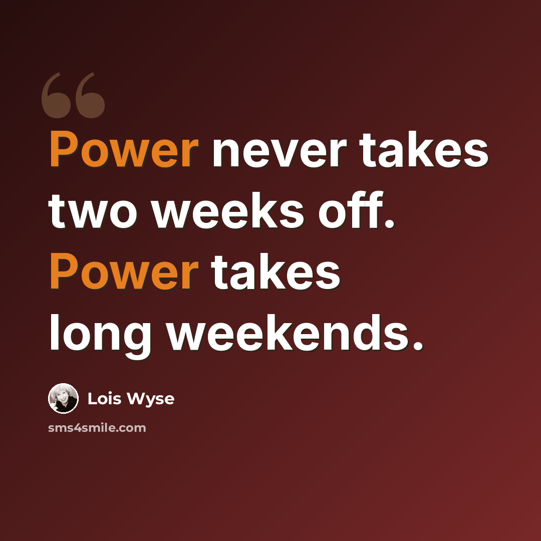 “Power never takes two weeks off. Power takes long weekends.” quote by Lois Wyse