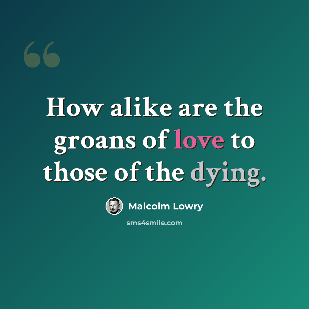 “How alike are the groans of love to those of the dying.” quote by Malcolm Lowry