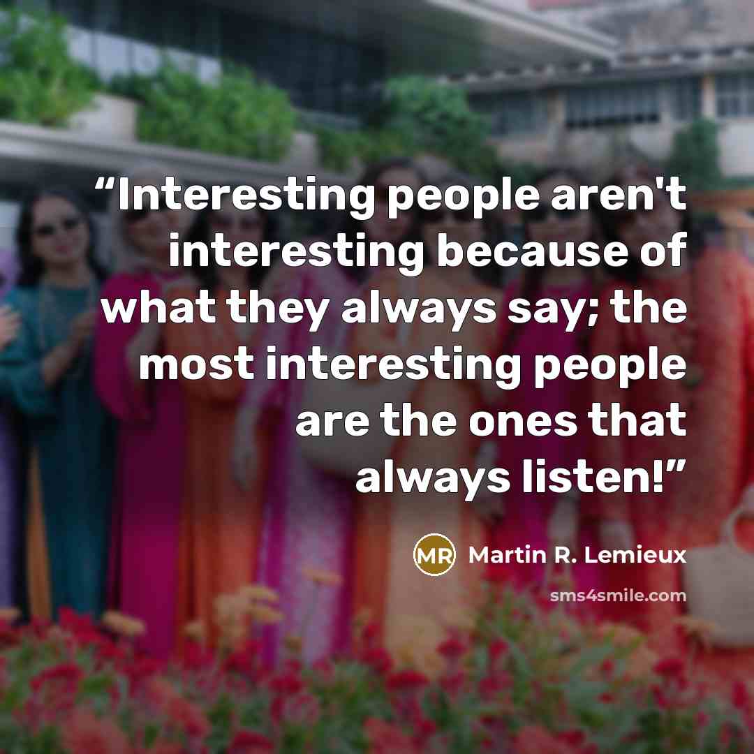“Interesting people aren't interesting because of what they always say; the most interesting people are the ones that always listen!” quote by Martin R. Lemieux