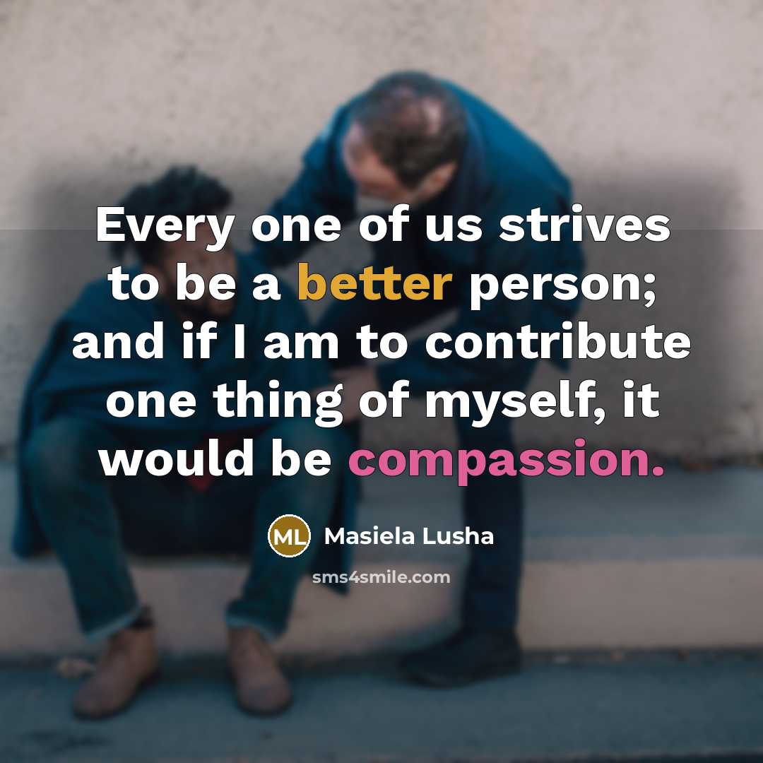 “Every one of us strives to be a better person; and if I am to contribute one thing of myself, it would be compassion.” quote by Masiela Lusha