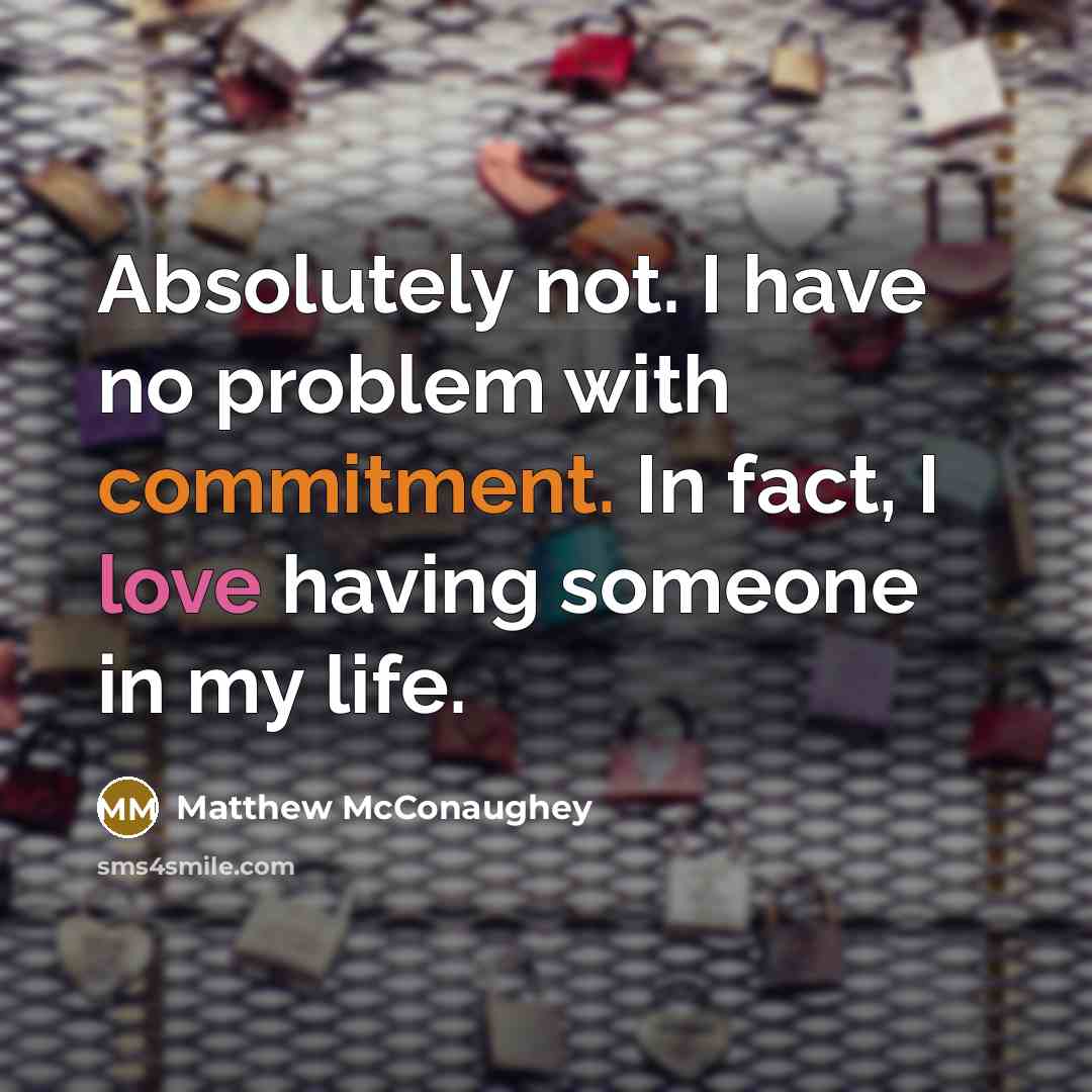 “Absolutely not. I have no problem with commitment. In fact, I love having someone in my life.” quote by Matthew McConaughey