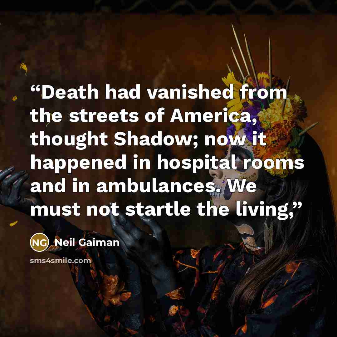 “Death had vanished from the streets of America, thought Shadow; now it happened in hospital rooms and in ambulances. We must not startle the living,” quote by Neil Gaiman
