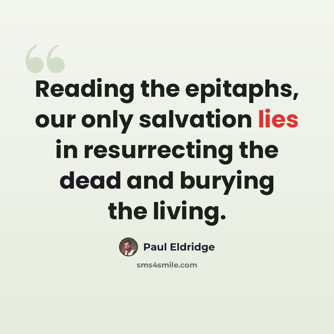 “Reading the epitaphs, our only salvation lies in resurrecting the dead and burying the living.” quote by Paul Eldridge