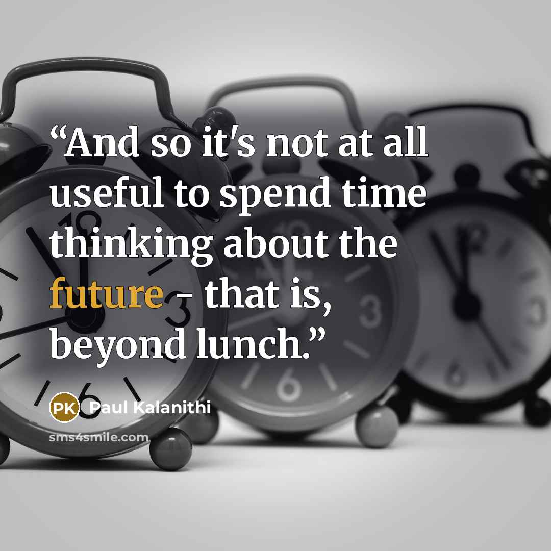 “And so it's not at all useful to spend time thinking about the future - that is, beyond lunch.” quote by Paul Kalanithi