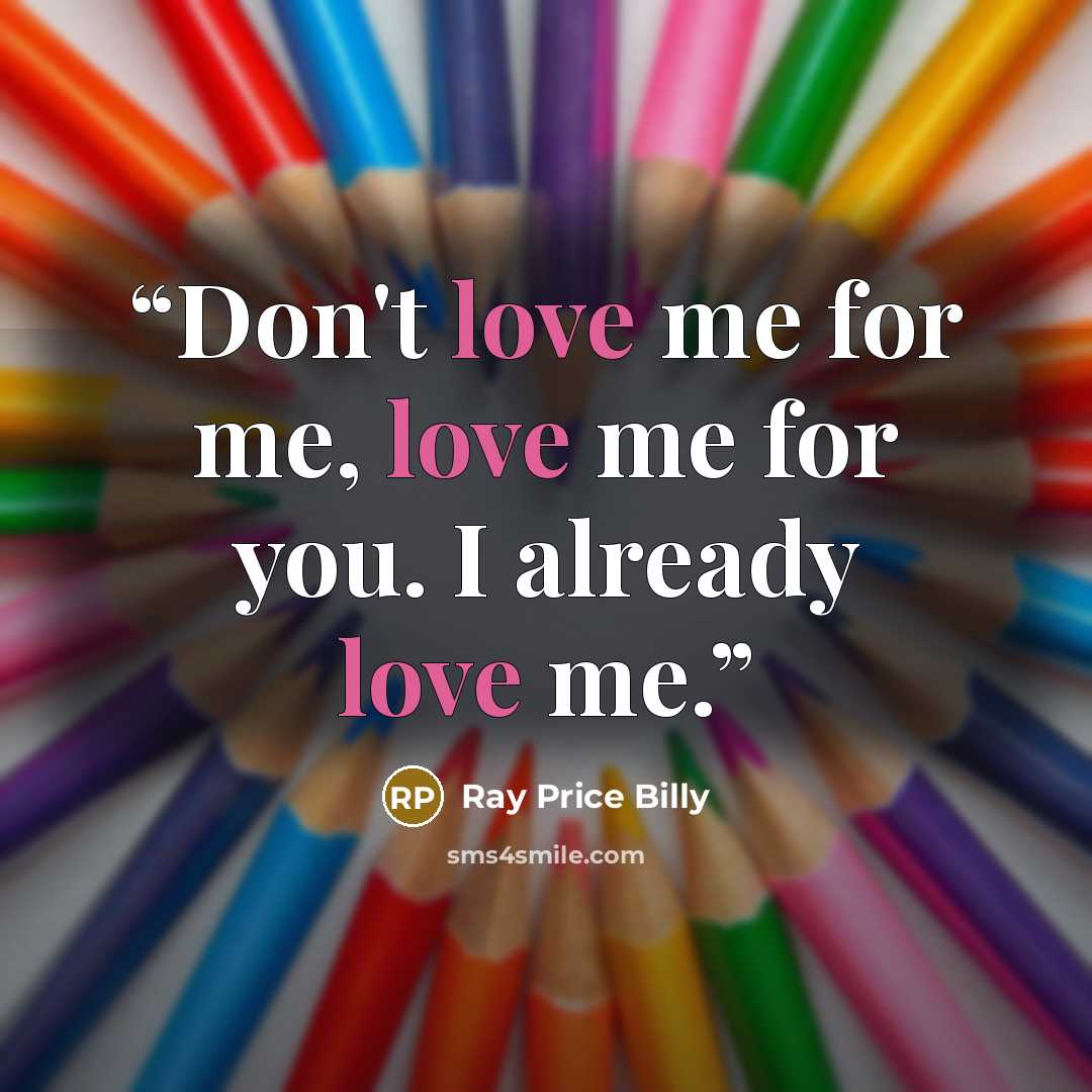 “Don't love me for me, love me for you. I already love me.” quote by Ray Price Billy