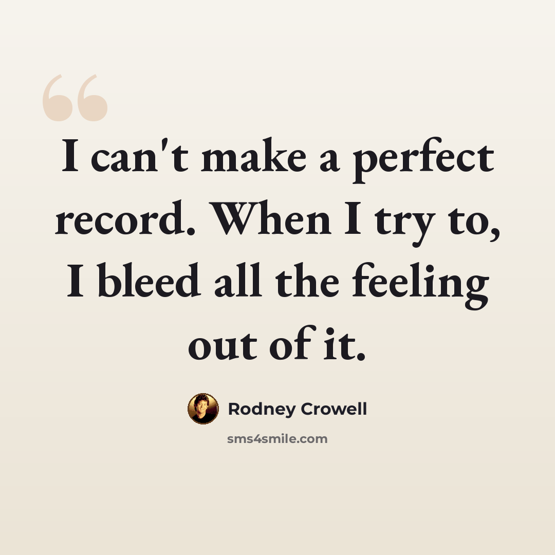 “I can't make a perfect record. When I try to, I bleed all the feeling out of it.” quote by Rodney Crowell