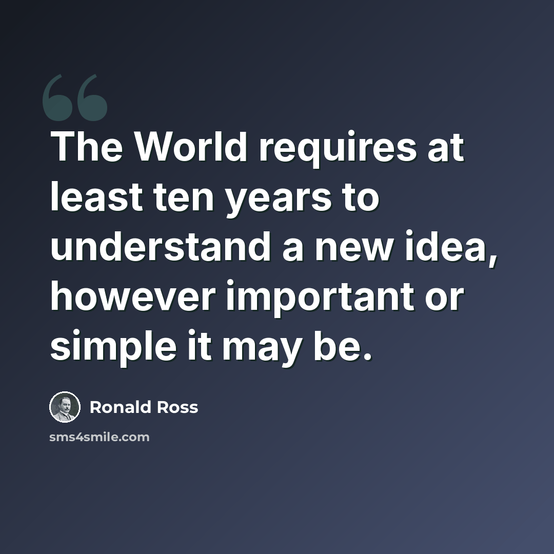 “The World requires at least ten years to understand a new idea, however important or simple it may be.” quote by Ronald Ross