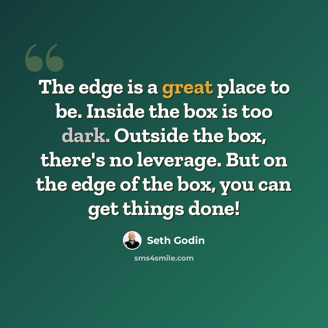 “The edge is a great place to be. Inside the box is too dark. Outside the box, there's no leverage. But on the edge of the box, you can get things done!” quote by Seth Godin