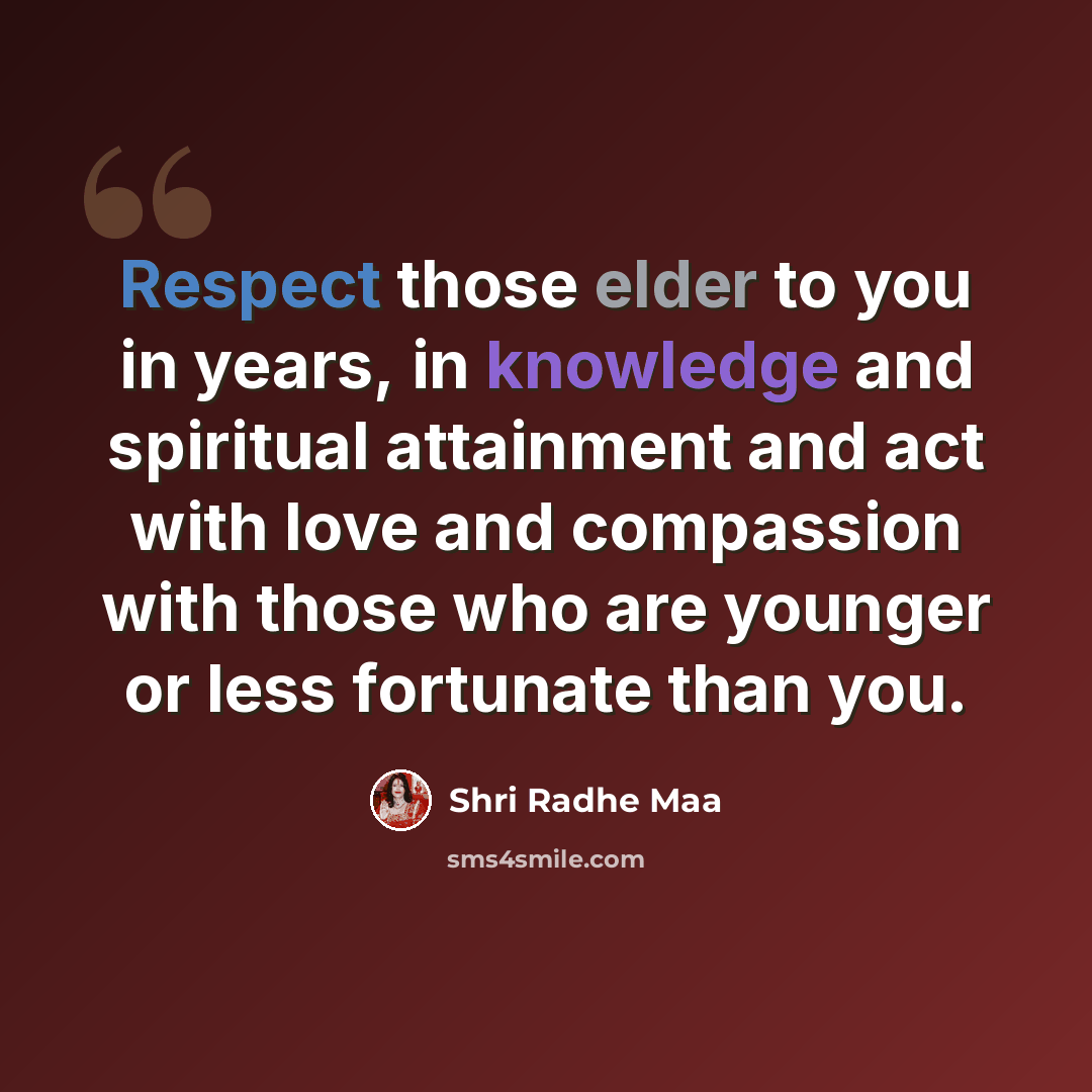 “Respect those elder to you in years, in knowledge and spiritual attainment and act with love and compassion with those who are younger or less fortunate than you.” quote by Shri Radhe Maa