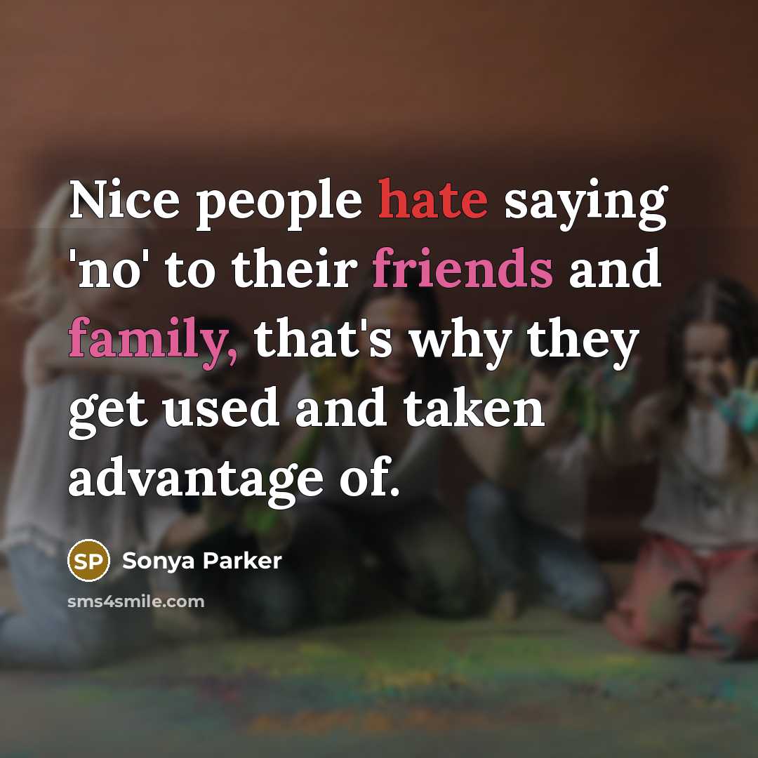 “Nice people hate saying 'no' to their friends and family, that's why they get used and taken advantage of.” quote by Sonya Parker