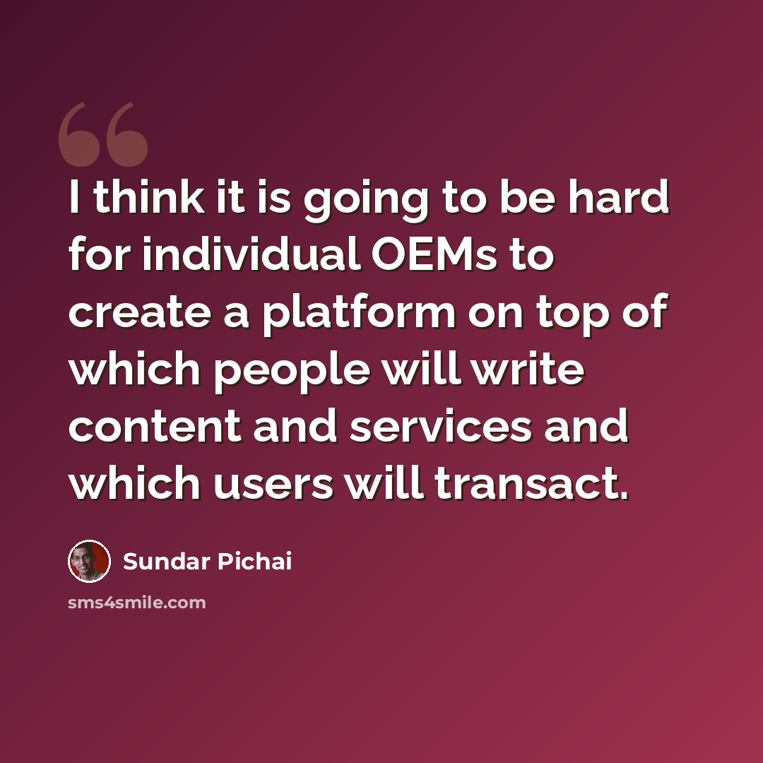 “I think it is going to be hard for individual OEMs to create a platform on top of which people will write content and services and which users will transact.” quote by Sundar Pichai