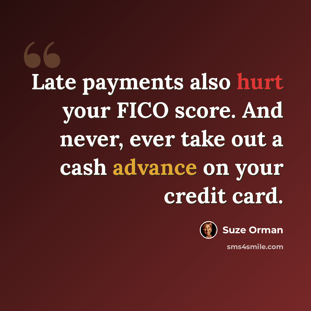 “Late payments also hurt your FICO score. And never, ever take out a cash advance on your credit card.” quote by Suze Orman