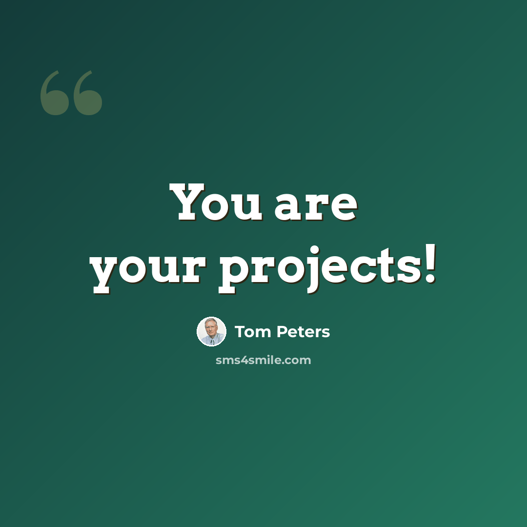 “You are your projects!” quote by Tom Peters