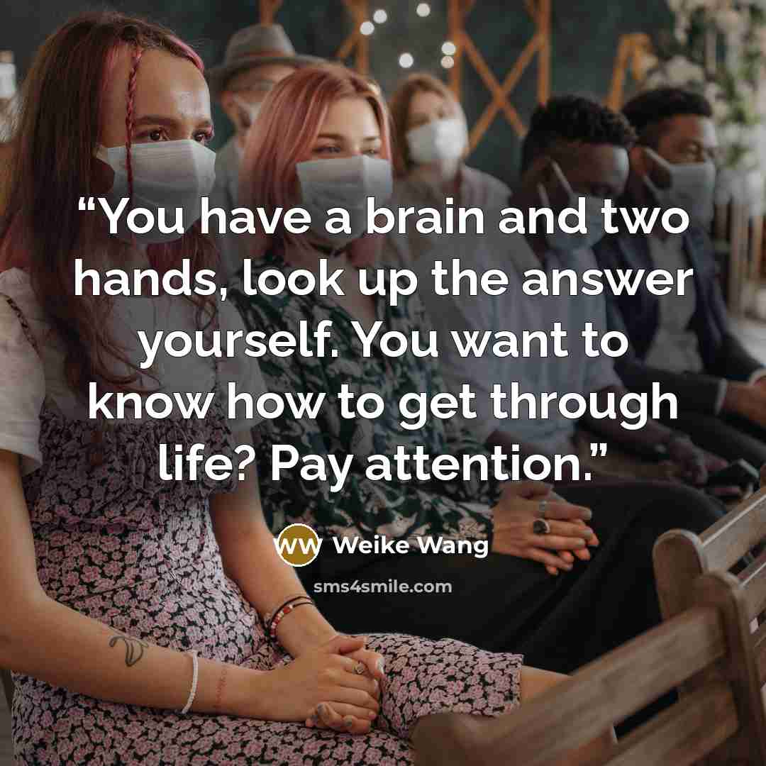 “You have a brain and two hands, look up the answer yourself. You want to know how to get through life? Pay attention.” quote by Weike Wang