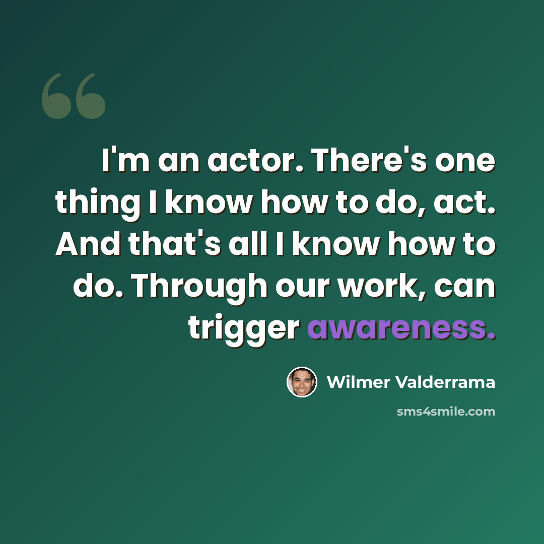 “I'm an actor. There's one thing I know how to do, act. And that's all I know how to do. Through our work, can trigger awareness.” quote by Wilmer Valderrama