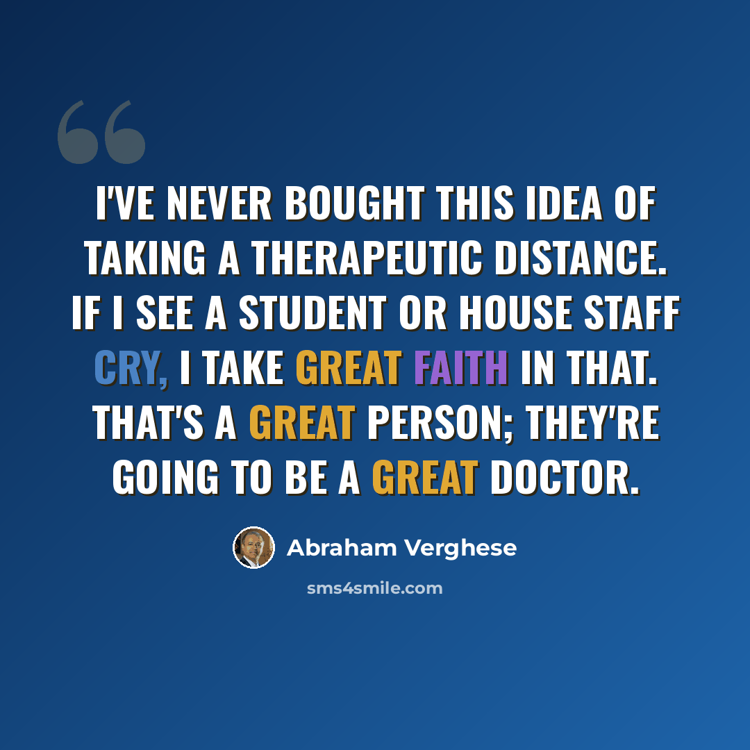 “I've never bought this idea of taking a therapeutic distance. If I see a student or house staff cry, I take great faith in that. That's a great person; they're going to be a great doctor.” quote by Abraham Verghese