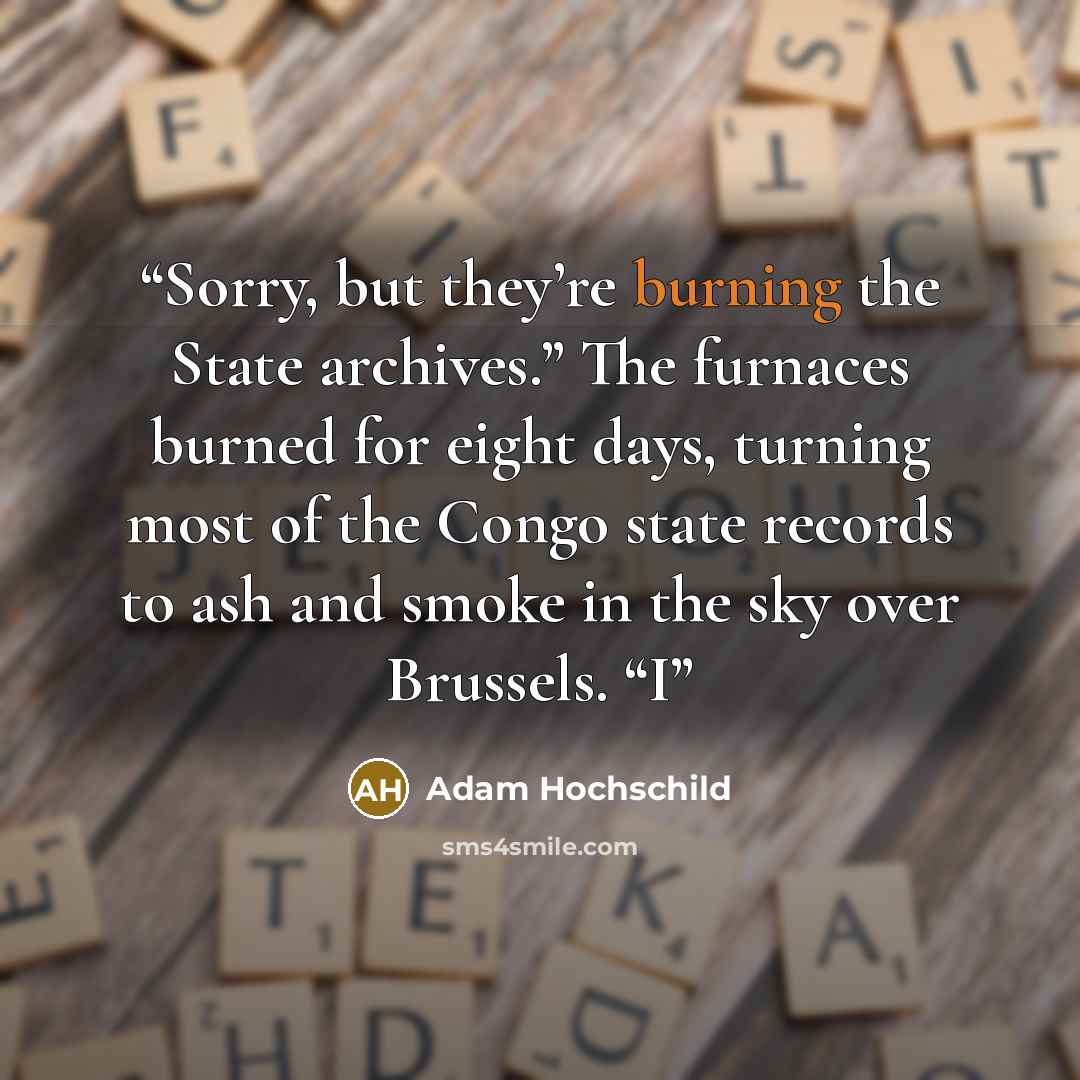 “Sorry, but they’re burning the State archives.” The furnaces burned for eight days, turning most of the Congo state records to ash and smoke in the sky over Brussels. “I” quote by Adam Hochschild