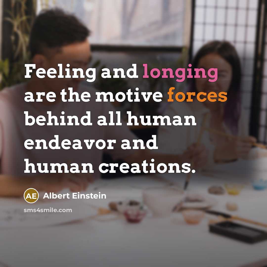 “Feeling and longing are the motive forces behind all human endeavor and human creations.” quote by Albert Einstein