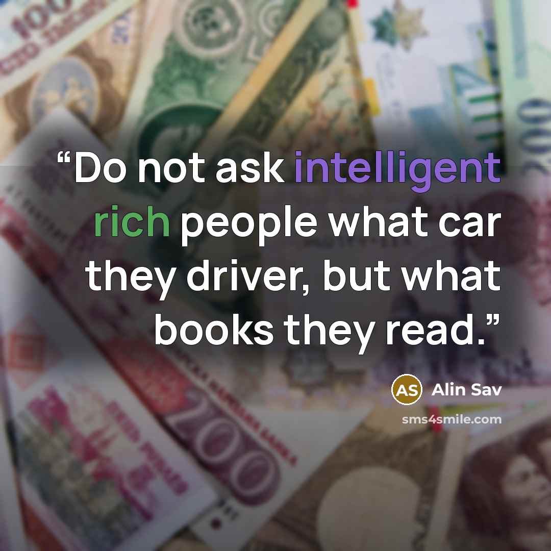 “Do not ask intelligent rich people what car they driver, but what books they read.” quote by Alin Sav
