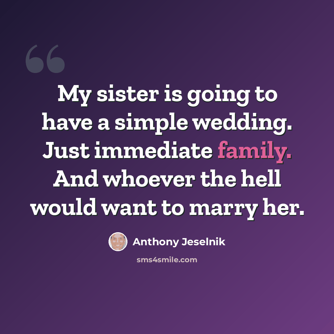 “My sister is going to have a simple wedding. Just immediate family. And whoever the hell would want to marry her.” quote by Anthony Jeselnik