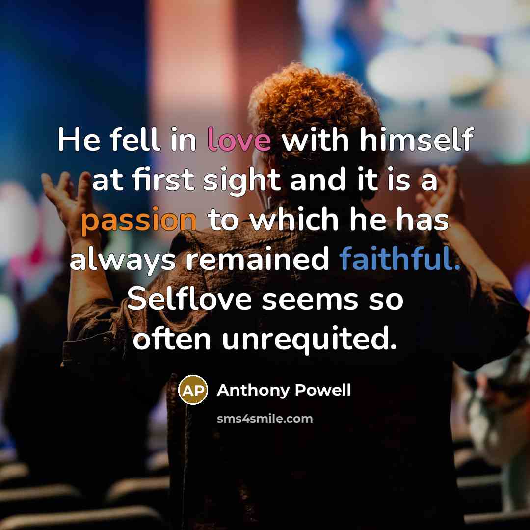 “He fell in love with himself at first sight and it is a passion to which he has always remained faithful. Selflove seems so often unrequited.” quote by Anthony Powell