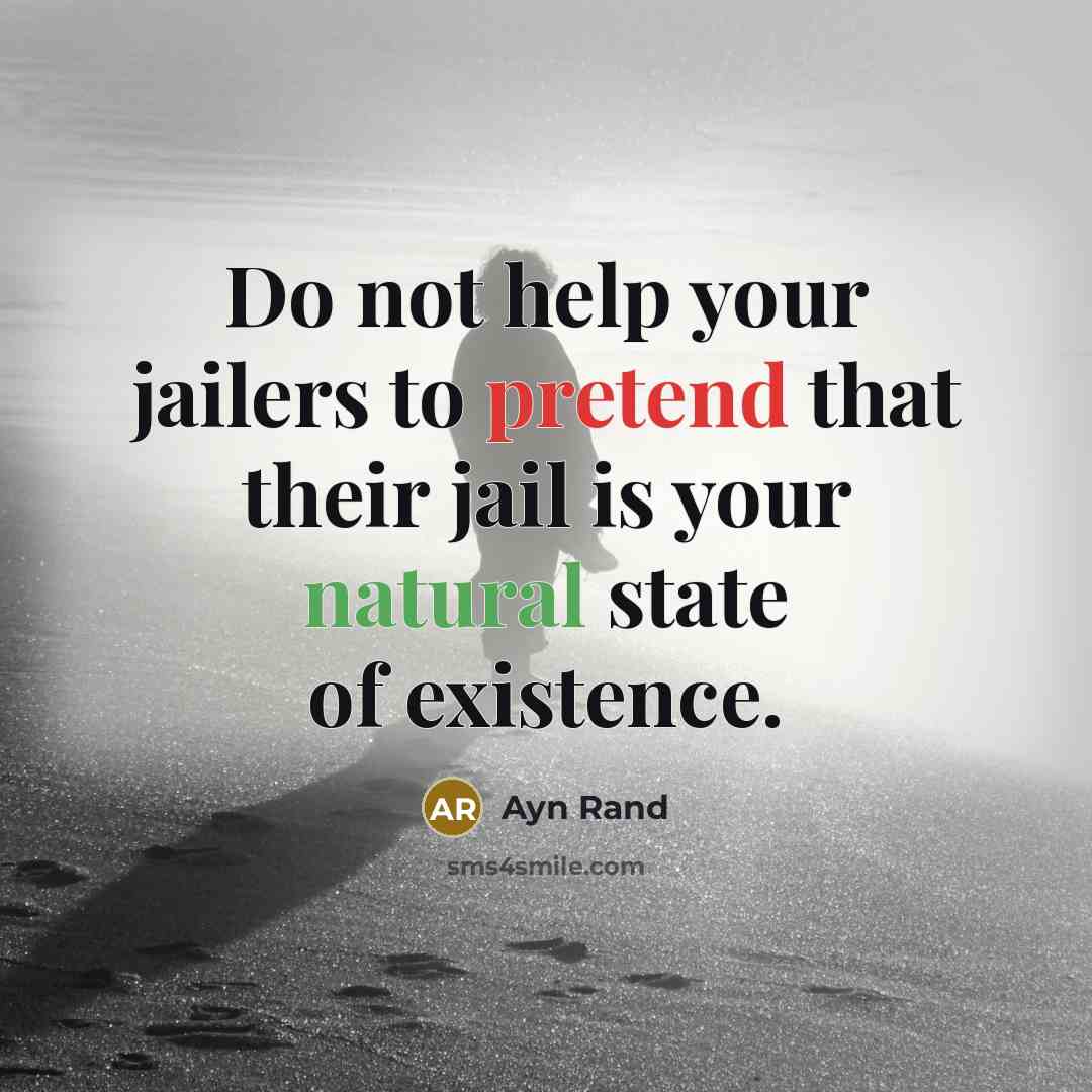 “Do not help your jailers to pretend that their jail is your natural state of existence.” quote by Ayn Rand