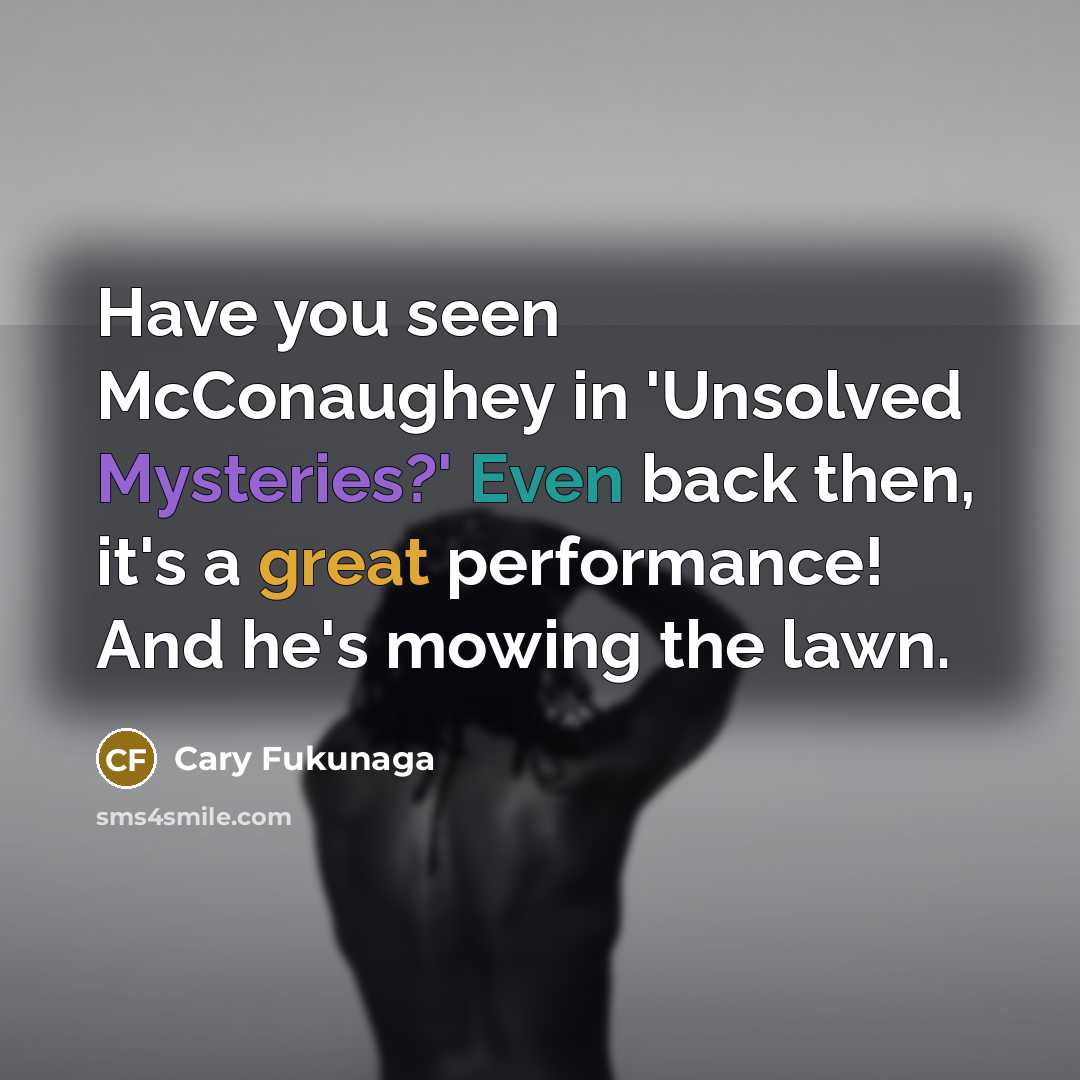 “Have you seen McConaughey in 'Unsolved Mysteries?' Even back then, it's a great performance! And he's mowing the lawn.” quote by Cary Fukunaga
