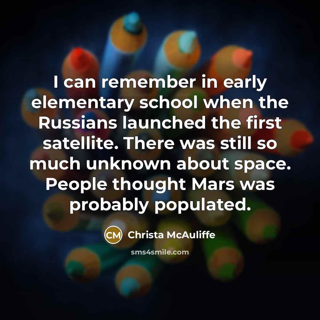 “I can remember in early elementary school when the Russians launched the first satellite. There was still so much unknown about space. People thought Mars was probably populated.” quote by Christa McAuliffe