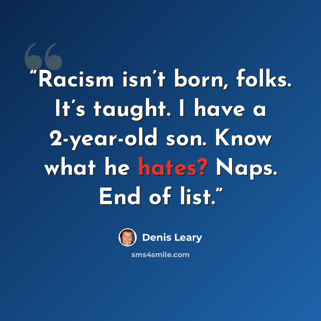 “Racism isn’t born, folks. It’s taught. I have a 2-year-old son. Know what he hates? Naps. End of list.” quote by Denis Leary