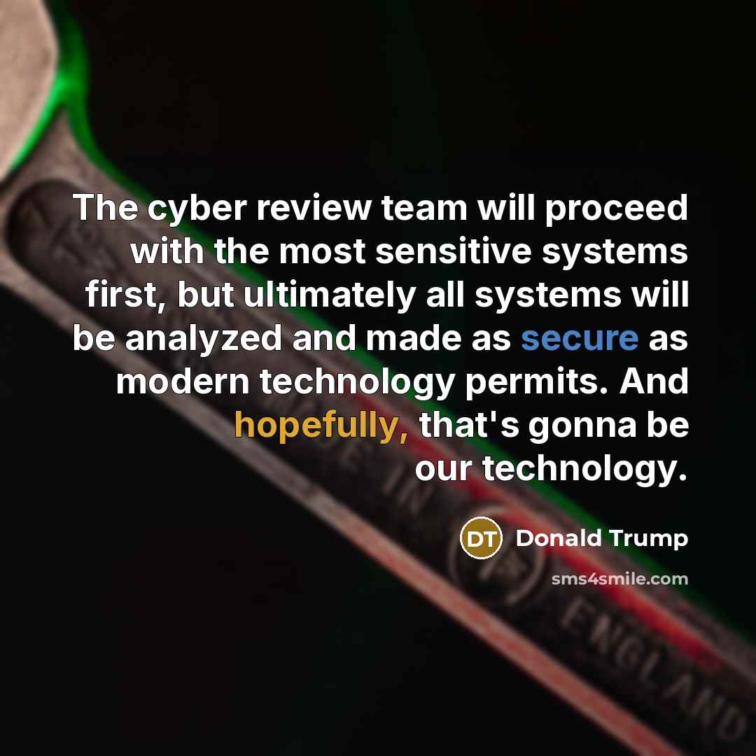 “The cyber review team will proceed with the most sensitive systems first, but ultimately all systems will be analyzed and made as secure as modern technology permits. And hopefully, that's gonna be our technology.” quote by Donald Trump