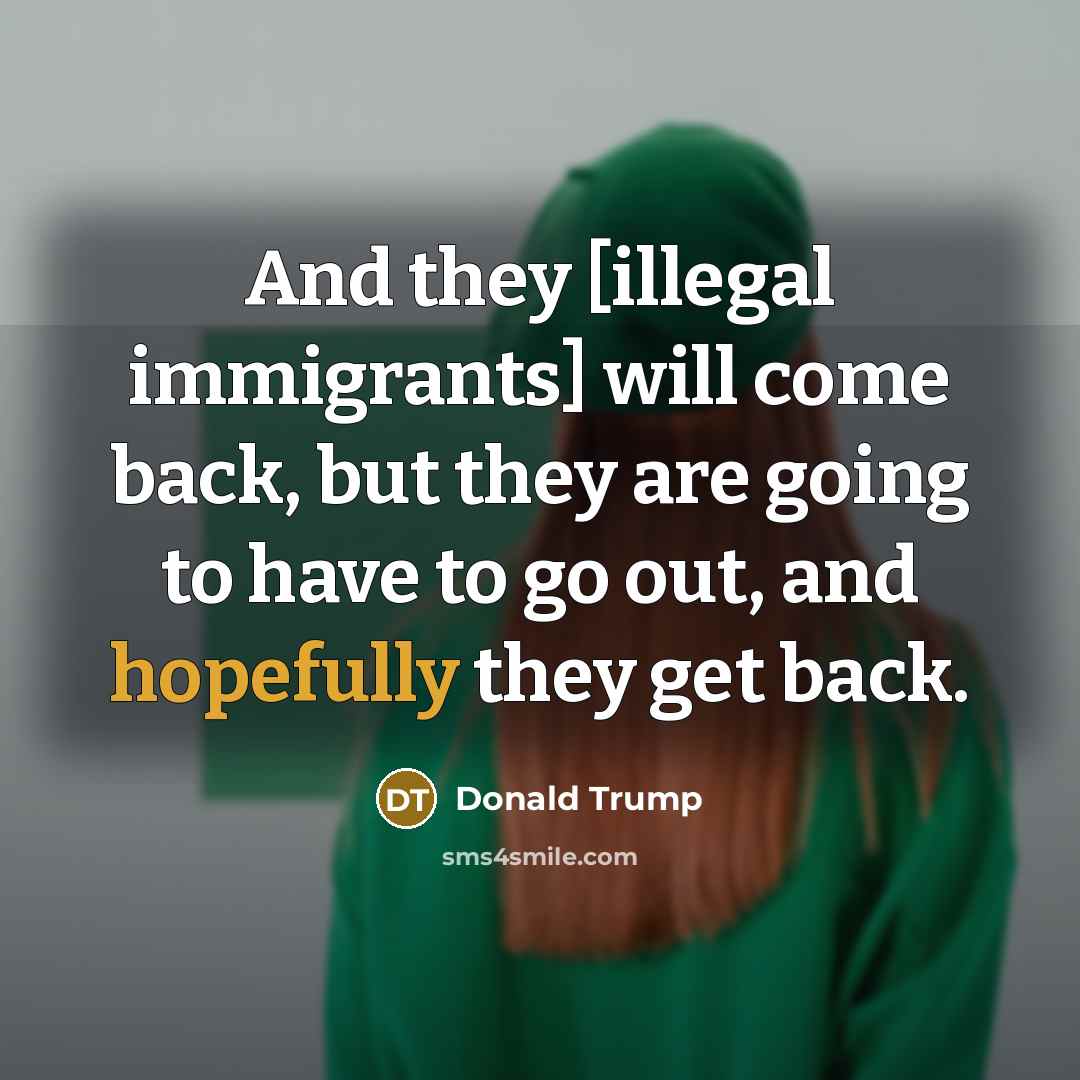 “And they [illegal immigrants] will come back, but they are going to have to go out, and hopefully they get back.” quote by Donald Trump