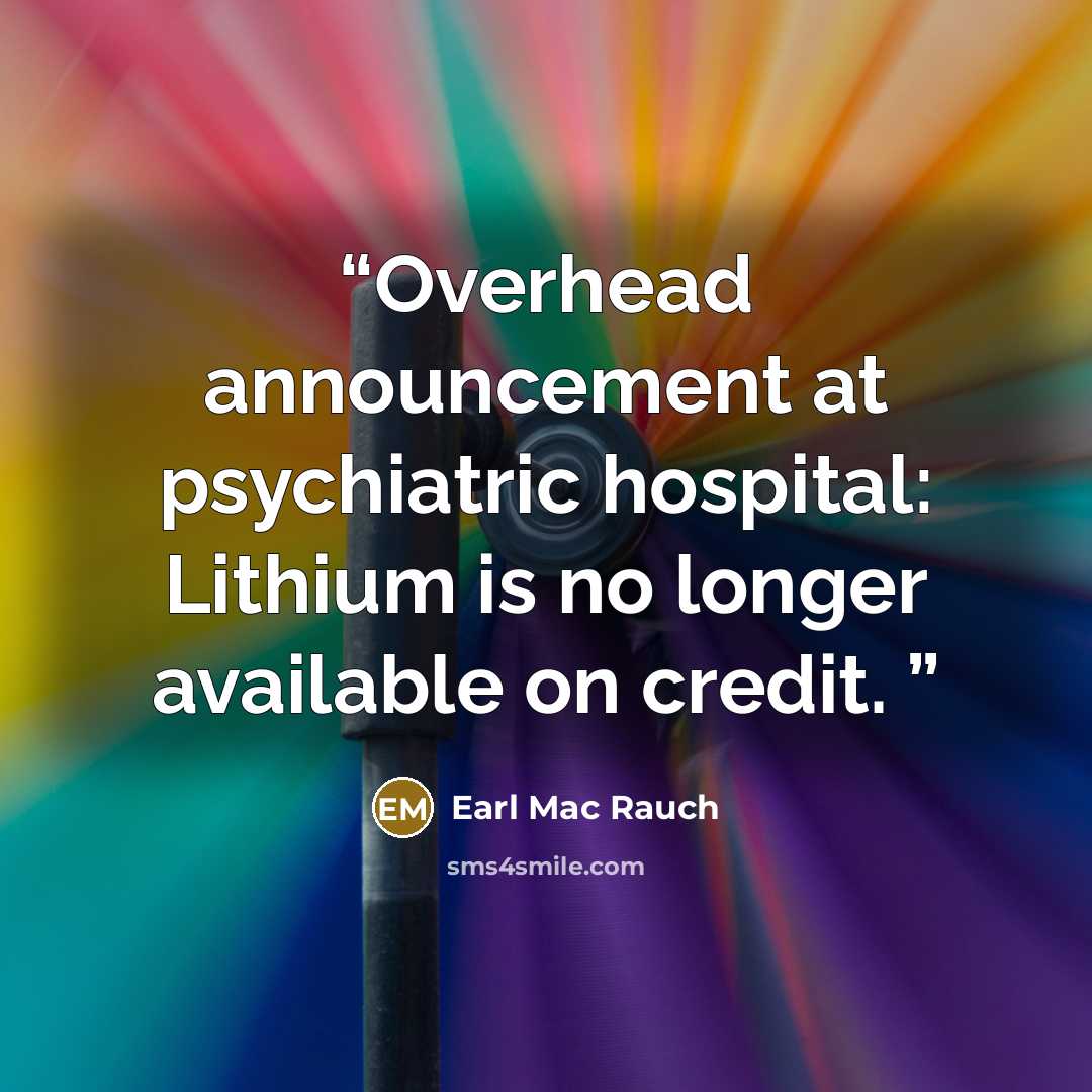 “Overhead announcement at psychiatric hospital: Lithium is no longer available on credit.” quote by Earl Mac Rauch