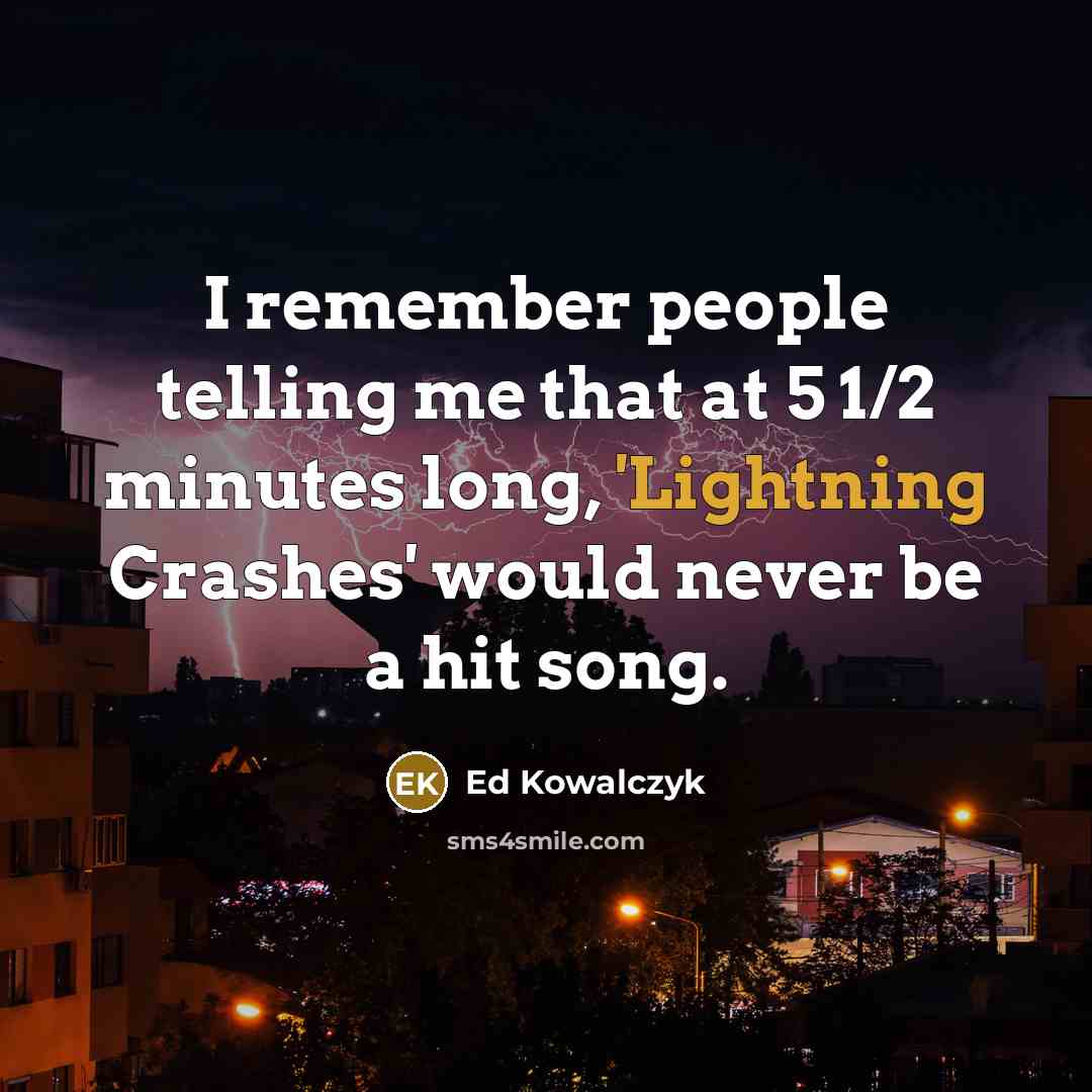 “I remember people telling me that at 5 1/2 minutes long, 'Lightning Crashes' would never be a hit song.” quote by Ed Kowalczyk