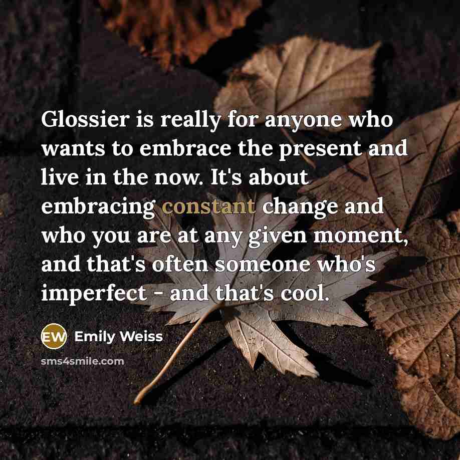 “Glossier is really for anyone who wants to embrace the present and live in the now. It's about embracing constant change and who you are at any given moment, and that's often someone who's imperfect - and that's cool.” quote by Emily Weiss